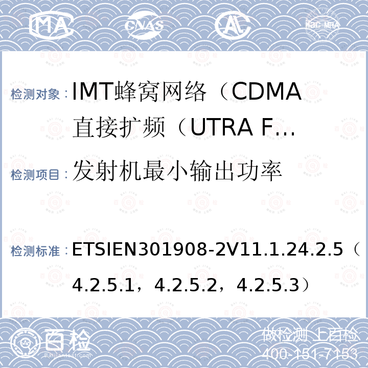 发射机最小输出功率 ETSIEN301908-2V11.1.24.2.5（4.2.5.1，4.2.5.2，4.2.5.3） IMT蜂窝网络; 协调标准，涵盖指令2014/53 / EU第3.2条的基本要求;第2部分：CDMA直接扩频（UTRA FDD）用户设备（UE）
