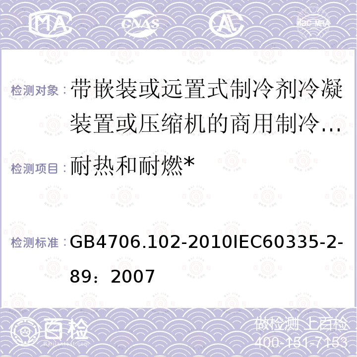 耐热和耐燃* 家用和类似用途电器的安全 带嵌装或远置式制冷剂冷凝装置或压缩机的商用制冷器具的特殊要求 
GB 4706.102-2010
IEC 60335-2-89：2007