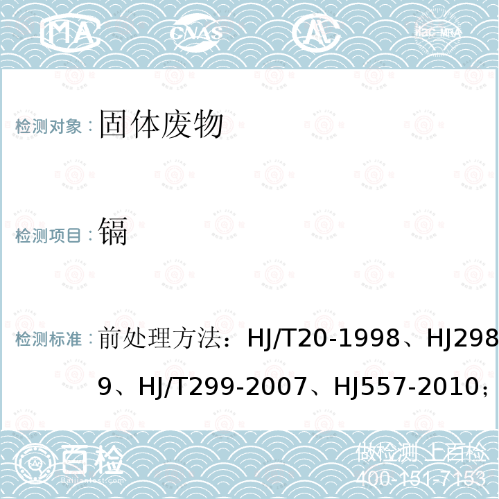 镉 前处理方法：HJ/T20-1998、HJ298-2019、HJ/T299-2007、HJ557-2010；分析方法：GB5085.3-2007 前处理方法：工业固体废物采样制样技术规范、危险废物鉴别技术规范、固体废物 浸出毒性浸出方法硫酸硝酸法、固体废物浸出毒性浸出方法 水平振荡法；分析方法：危险废物鉴别标准 浸出毒性鉴别