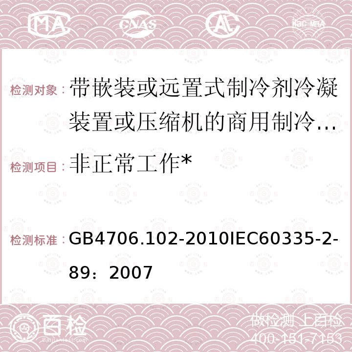 非正常工作* 家用和类似用途电器的安全 带嵌装或远置式制冷剂冷凝装置或压缩机的商用制冷器具的特殊要求 
GB 4706.102-2010
IEC 60335-2-89：2007