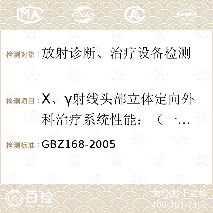 X、γ射线头部立体定向外科治疗系统性能：
（一）X刀：
1.等中心精度；
2.治疗精度；
3.辐射野尺寸与标称值最大偏差；
4.辐射野半影宽度；
5.等中心处计算剂量与实测剂量之差；
（二）γ刀：
1.焦点剂量率；
2.焦点计划剂量与实测剂量的相对偏差；
3.机械中心与辐射野中心的距离；
4.辐射野尺寸与标称值最大偏差；
5.辐射野半影；
6.非治疗状态下的杂散辐射；
7.透过准直体的泄漏辐射。 X、γ射线头部立体定向外科治疗放射卫生防护标准