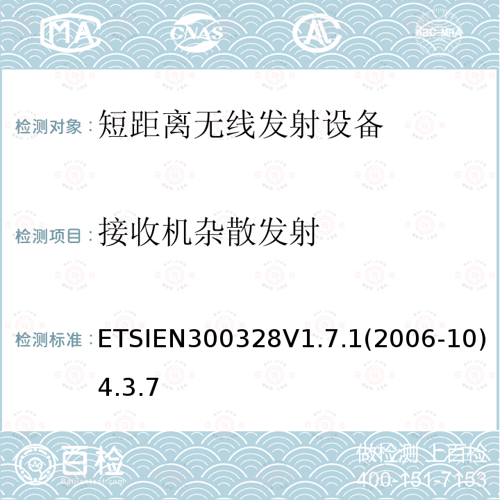 接收机杂散发射 ETSIEN300328V1.7.1(2006-10)4.3.7 电磁兼容性和无线电频谱事项（ERM）； 宽带传输系统； 在2,4 GHz ISM频段工作并使用宽带调制技术的数据传输设备； 统一的EN，涵盖R＆TTE指令第3.2条中的基本要求
