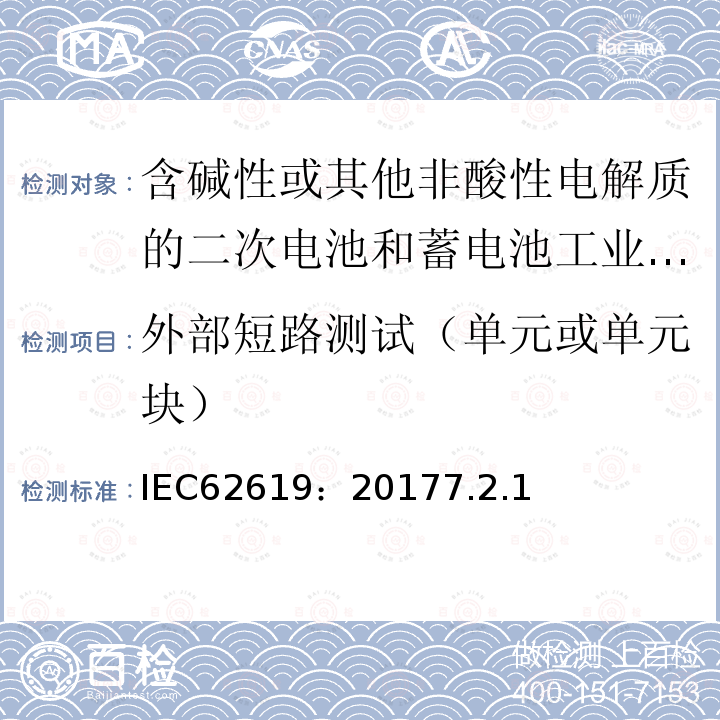 外部短路测试（单元或单元块） IEC 62619-2017 二次电池和含有碱性或其他非酸性电解质的电池 二次锂电池和蓄电池的安全要求 工业应用