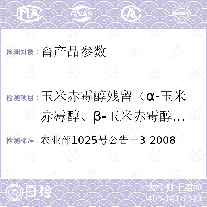 玉米赤霉醇残留（α-玉米赤霉醇、β-玉米赤霉醇、α-玉米赤霉稀醇、β-玉米赤霉稀醇、玉米赤霉酮、玉米赤霉烯酮） 农业部1025号公告－3-2008 动物性食品中玉米赤霉醇残留检测酶联免疫吸附法和气相色谱－质谱法