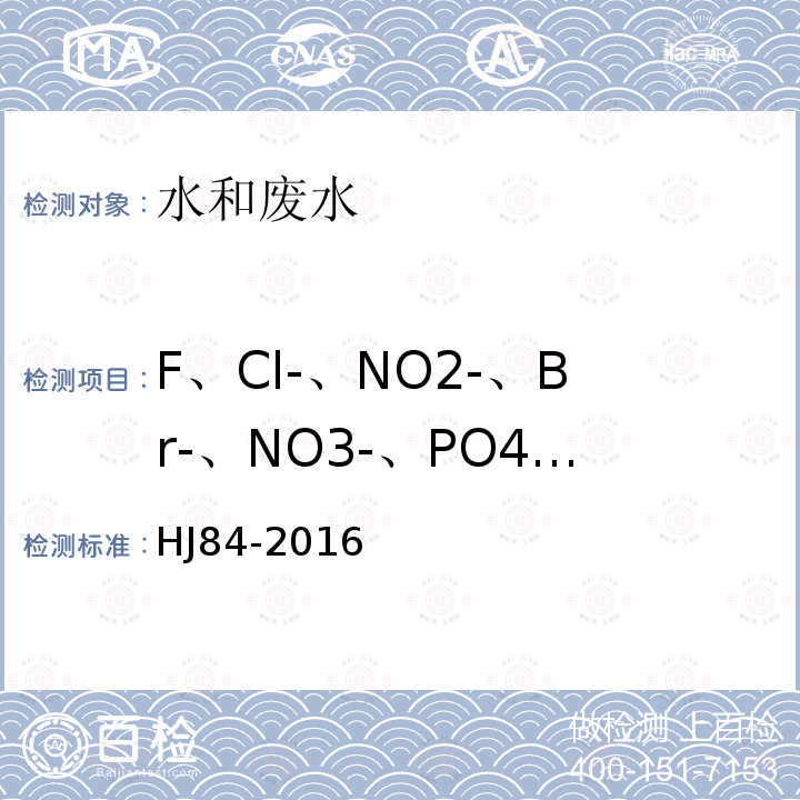 F、Cl-、NO2-、Br-、NO3-、PO43-、SO32-、SO42- HJ 84-2016 水质 无机阴离子（F-、Cl-、NO2-、Br-、NO3-、PO43-、SO32-、SO42-）的测定 离子色谱法