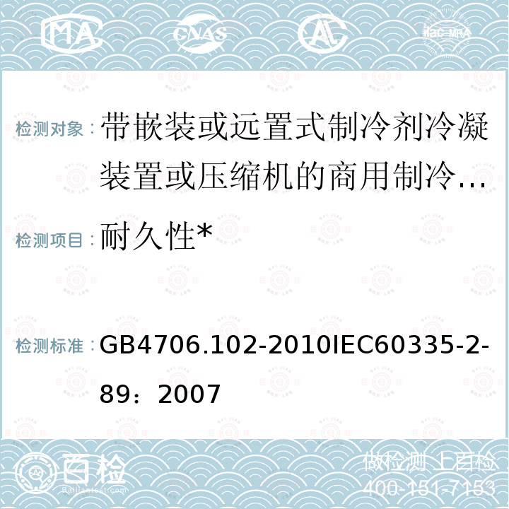 耐久性* 家用和类似用途电器的安全 带嵌装或远置式制冷剂冷凝装置或压缩机的商用制冷器具的特殊要求 
GB 4706.102-2010
IEC 60335-2-89：2007