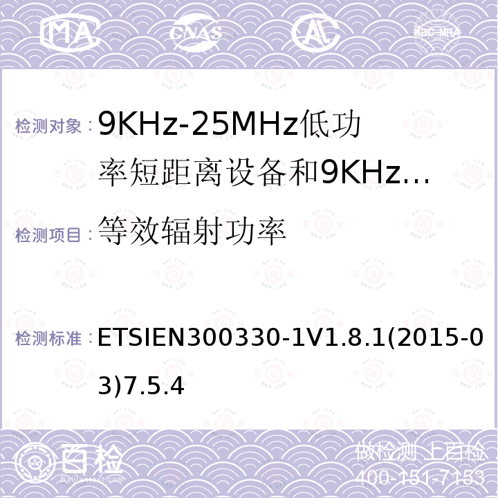 等效辐射功率 ETSIEN300330-1V1.8.1(2015-03)7.5.4 电磁兼容性和无线电频谱事项（ERM）； 短程设备（SRD）； 9 kHz至25 MHz频率范围内的无线电设备和9 kHz至30 MHz频率范围内的感应环路系统； 第1部分：技术特性和测试方法