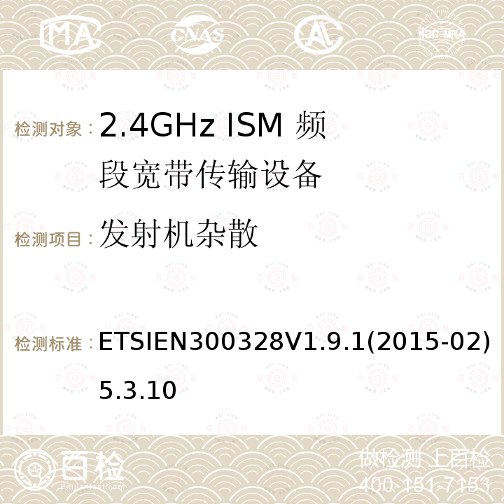 发射机杂散 ETSIEN300328V1.9.1(2015-02)5.3.10 电磁兼容和射频频谱管制; 宽带传输系统; 工作在2.4G ISM频段且使用宽带调制技术的数据传输设备; 覆盖R&TTE指令3.2中必要要求的协调欧盟标准