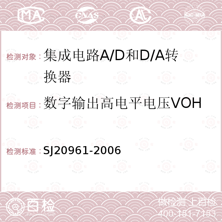 数字输出高电平电压VOH 集成电路A/D和D/A转换器测试方法的基本原理　SJ 20961-2006第5.1.1、5.1.3/5.2.3、5.1.5/5.2.5、5.2.1、5.1.7/5.2.7、5.1.9/5.2.9、5.1.15/5.2.13、5.1.15/5.2.13、5.1.15/5.2.14、5.1.15/5.2.14、5.1.15条