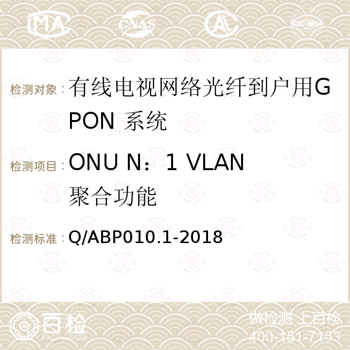 ONU N：1 VLAN聚合功能 Q/ABP010.1-2018 有线电视网络光纤到户用GPON技术要求和测量方法 第1部分：GPON OLT/ONU