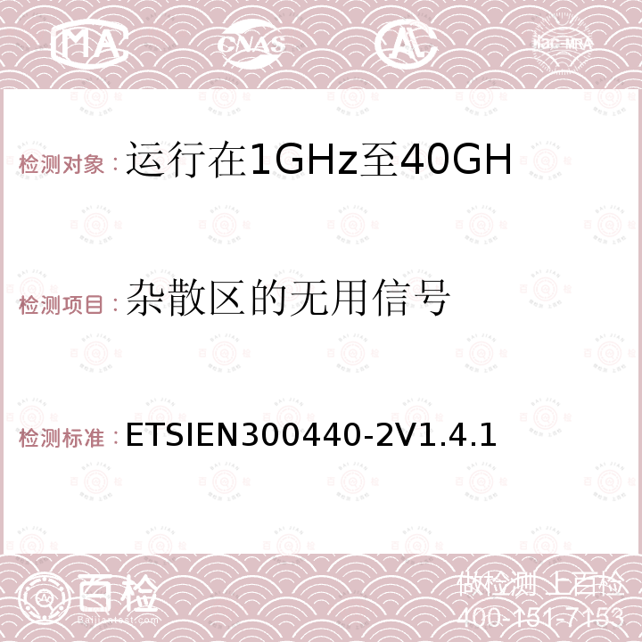 杂散区的无用信号 ETSIEN300440-2V1.4.1 电磁兼容性和无线电频谱管理（ERM）；短程装置；无线电设备运行在1GHz至40GHz频率范围内；第2部分：包括R&TTE指令第3.2条基本要求的协调欧洲标准