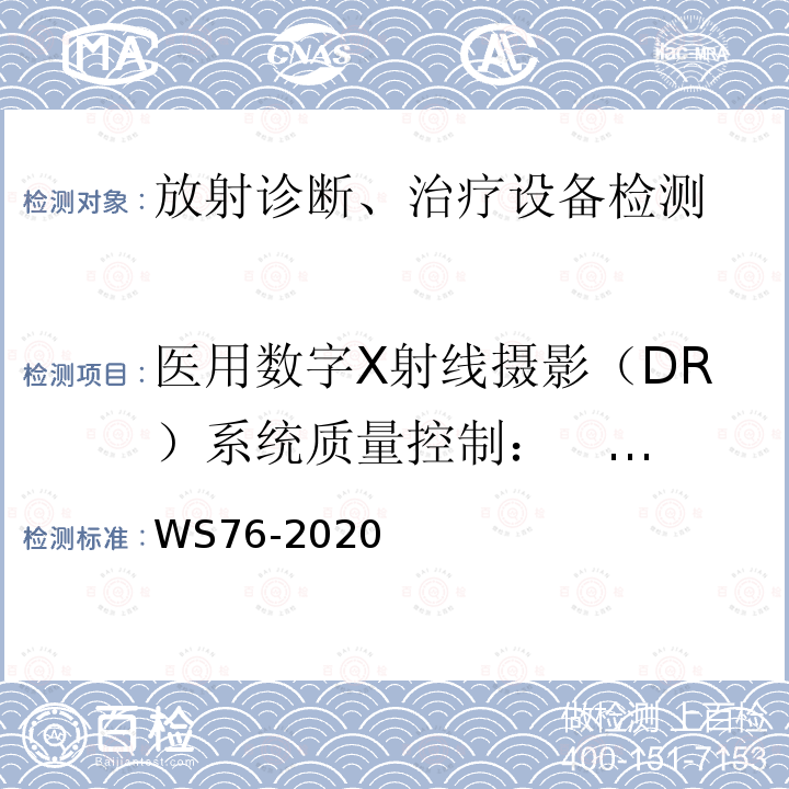 医用数字X射线摄影（DR）系统质量控制： 通用项目：1.管电压指示的偏离；2.输出量重复性；3.有用线束半值层；4.曝光时间指示的偏离；5.有用线束垂直度偏离；6.光野与照射野四边的偏离。专用项目：1.暗噪声；2.探测器剂量指示(DDI) ；3.信号传递特性（STP）；4.响应均匀性；5.测距误差；6.残影；7.伪影；8.极限空间分辨力；9.低对比度细节检测；10.AEC灵敏度；11.AEC电离室之间一致性；12.AEC 管电压变化一致性。 医用X射线诊断设备质量控制检测规范