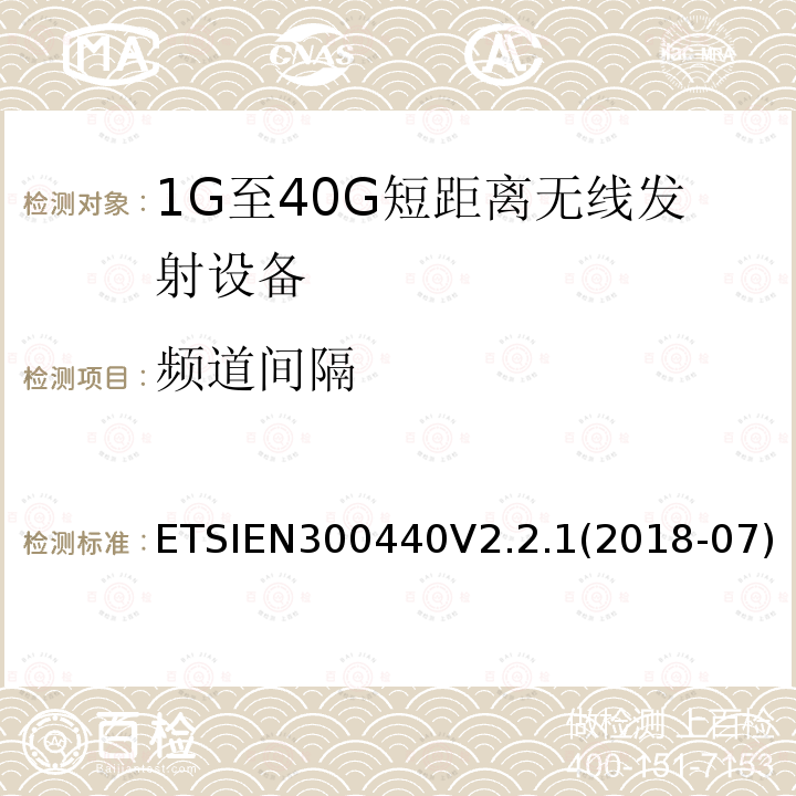 频道间隔 ETSIEN300440V2.2.1(2018-07) 短距离设备（SRD）; 无线电设备工作在1GHz-40GHz频率范围的无线设备;满足2014/53/EU指令3.2节基本要求的协调标准