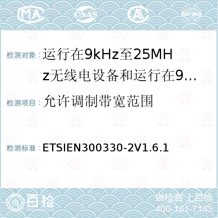 允许调制带宽范围 ETSIEN300330-2V1.6.1 电磁兼容性和无线电频谱管理（ERM）；短程装置（SRD）；工作在9kHz至25MHz范围内的无线电设备和工作在9kHz至30MHz范围的感应线圈系统；第2部分：包括R&TTE指令第3.2条基本要求的协调欧洲标准