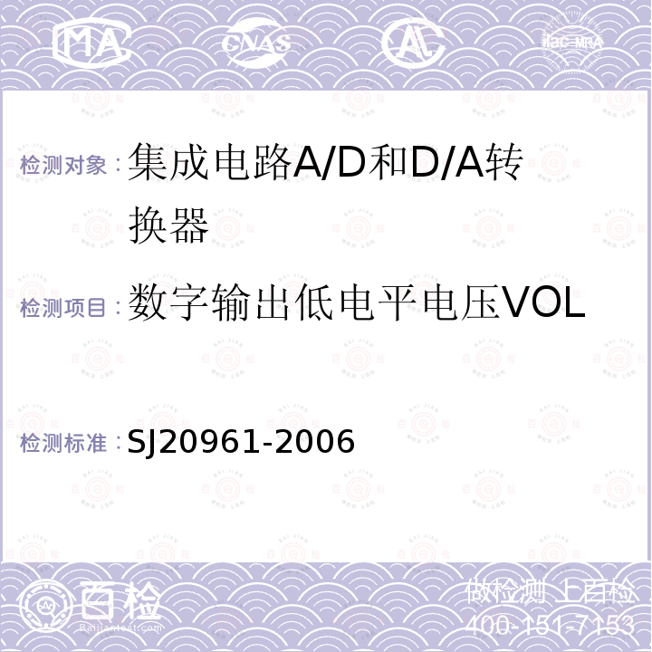 数字输出低电平电压VOL 集成电路A/D和D/A转换器测试方法的基本原理　SJ 20961-2006第5.1.1、5.1.3/5.2.3、5.1.5/5.2.5、5.2.1、5.1.7/5.2.7、5.1.9/5.2.9、5.1.15/5.2.13、5.1.15/5.2.13、5.1.15/5.2.14、5.1.15/5.2.14、5.1.15条