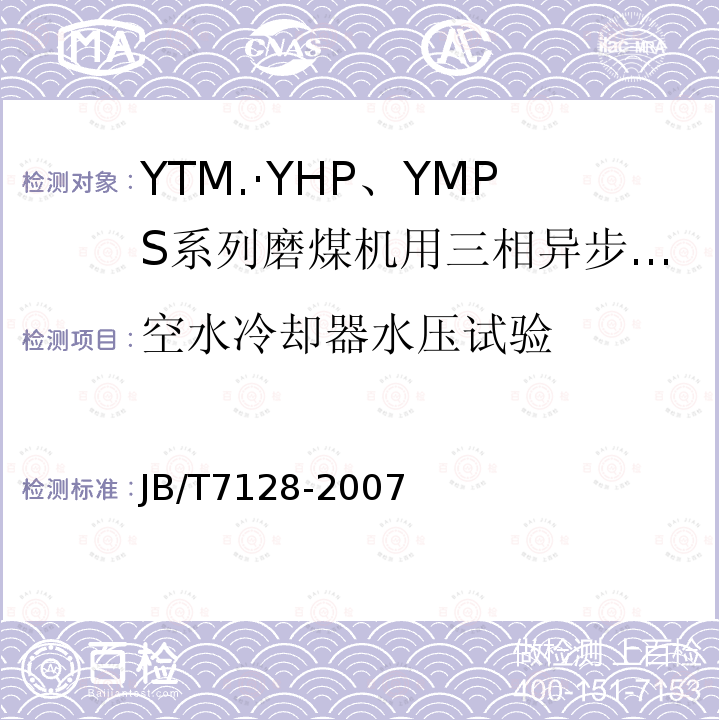 空水冷却器水压试验 JB/T 7128-2007 YTM、YHP、YMPS系列磨煤机用三相异步电动机技术条件