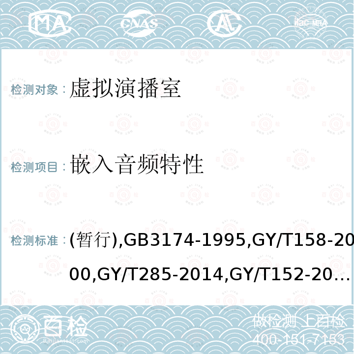 嵌入音频特性 虚拟演播室系统技术要求和测量方法
PAL-D制电视广播技术规范 
演播室数字音频信号接口 
数字音频设备音频特性测量方法 
电视中心制作系统运行维护规程 
标准清晰度电视数字视频通道技术要求和测量方法