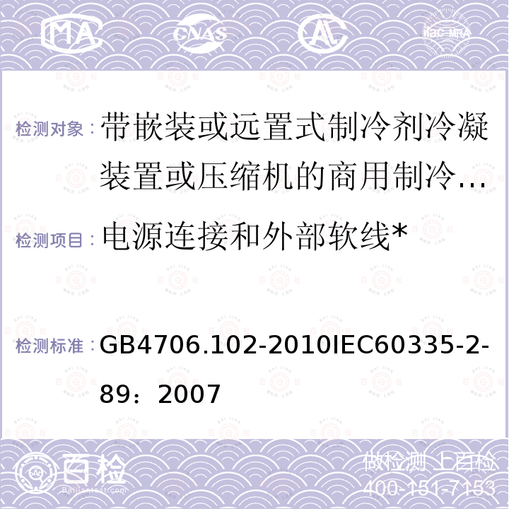 电源连接和外部软线* 家用和类似用途电器的安全 带嵌装或远置式制冷剂冷凝装置或压缩机的商用制冷器具的特殊要求 
GB 4706.102-2010
IEC 60335-2-89：2007