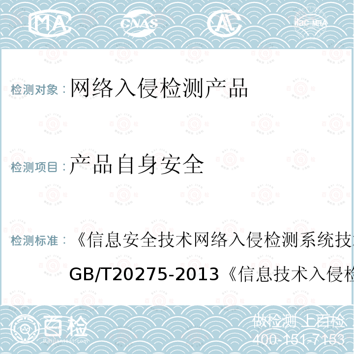 产品自身安全 信息安全技术 网络入侵检测系统技术要求和测试评价方法 
GB/T 20275-2013
 信息技术 入侵检测产品技术要求 第1部分：网络型产品 
GA/T 403.1-2014
 信息技术 安全技术 信息技术安全性评估准则 第1部分：简介和一般模型 GB/T 18336.1-2015
 信息技术 安全技术 信息技术安全性评估准则 第2部分：安全功能组件 
GB/T 18336.2-2015
 信息技术 安全技术 信息技术安全性评估准则 第3部分:安全保障组件 GB/T 18336.3-2015