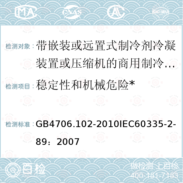 稳定性和机械危险* 家用和类似用途电器的安全 带嵌装或远置式制冷剂冷凝装置或压缩机的商用制冷器具的特殊要求 
GB 4706.102-2010
IEC 60335-2-89：2007