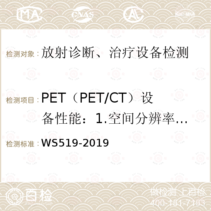 PET（PET/CT）设备性能：1.空间分辨率；2.系统灵敏度；3.散射测量；4.计数丢失和随机符合测量；5.CTDIW；6.CT值（水）；7. CT均匀性；8.高对比分辨力；9.低对比可探测能力；10.CT值线性；11.诊断床定位精度。1.空间分辨率；2.系统灵敏度；3.散射测量；4.计数丢失和随机符合测量；5.CTDIW；6.CT值（水）；7. CT均匀性；8.高对比分辨力；9.低对比可探测能力；10.CT值线性；11.诊断床定位精度。 X射线计算机体层摄影装置质控控制检测规范