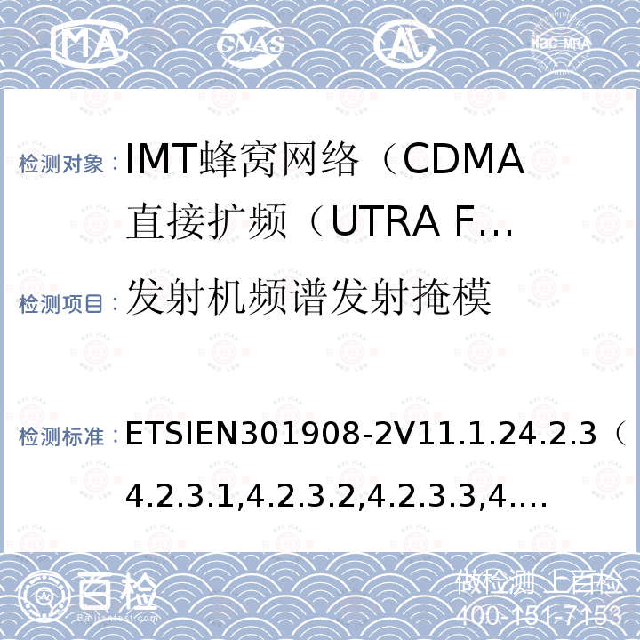 发射机频谱发射掩模 ETSIEN301908-2V11.1.24.2.3（4.2.3.1,4.2.3.2,4.2.3.3,4.2.3.4） IMT蜂窝网络; 协调标准，涵盖指令2014/53 / EU第3.2条的基本要求;第2部分：CDMA直接扩频（UTRA FDD）用户设备（UE）
