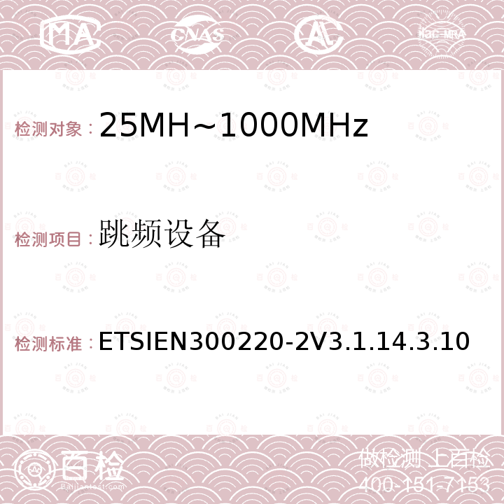 跳频设备 ETSIEN300220-2V3.1.14.3.10 短程设备（SRD）运行在25 MHz至1 000 MHz的频率范围内;第2部分：涵盖基本要素的协调标准指令2014/53 / EU第3.2条的要求用于非特定无线电设备