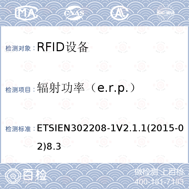 辐射功率（e.r.p.） ETSIEN302208-1V2.1.1(2015-02)8.3 电磁兼容性和无线电频谱事项（ERM）； 射频识别设备工作在865 MHz至868 MHz频段，功率水平最高2 W，工作在915 MHz至921 MHz频段，功率水平最高4 W； 第1部分：技术要求和测量方法