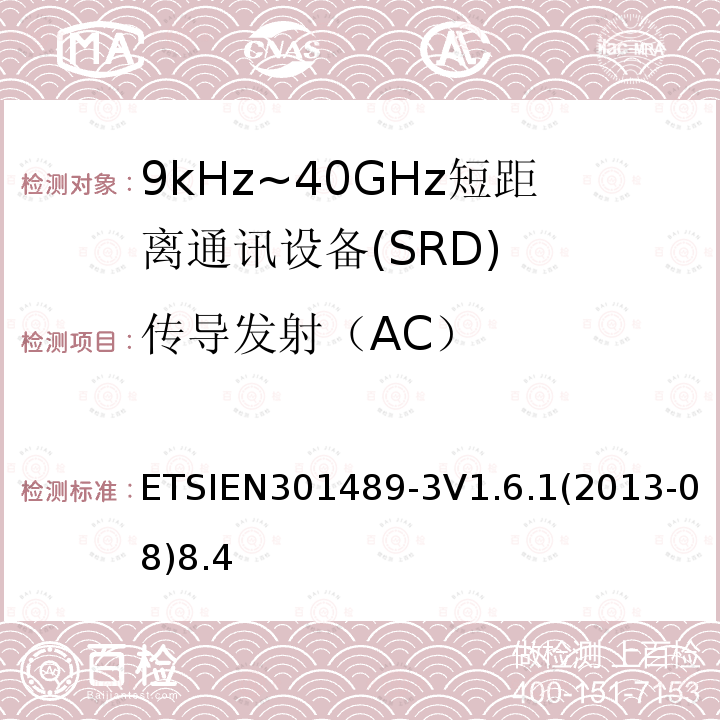 传导发射（AC） ETSIEN301489-3V1.6.1(2013-08)8.4 电磁兼容和射频频谱规范无线电射频和服务电磁兼容标准 第 3 部分：工作在9kHz到 40GHz 范围的短距离设备的特殊条件