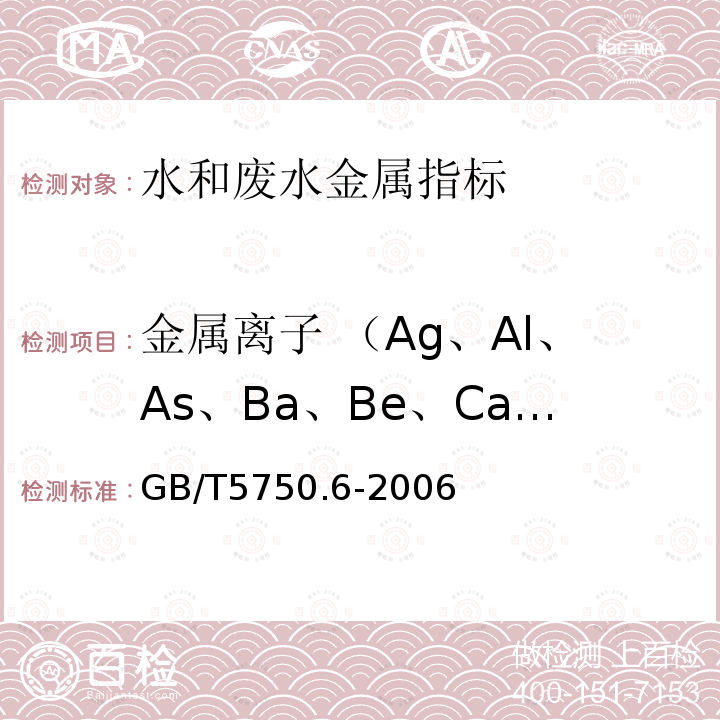 金属离子 （Ag、Al、As、Ba、Be、Ca、Cd、Co、Cr、Cu、Fe、K、Mg、Mn、Na、Ni、Pb、Sb、Sr、Th、Ti、Tl、V、Zn、B、Mo、Si、Li、Se） 生活饮用水标准检验方法 金属指标 电感耦合等离子体发射光谱法/电感耦合等离子质谱法/原子荧光法