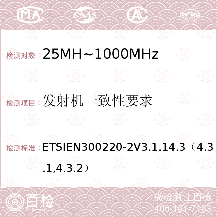 发射机一致性要求 ETSIEN300220-2V3.1.14.3（4.3.1,4.3.2） 短程设备（SRD）运行在25 MHz至1 000 MHz的频率范围内;第2部分：涵盖基本要素的协调标准指令2014/53 / EU第3.2条的要求用于非特定无线电设备
