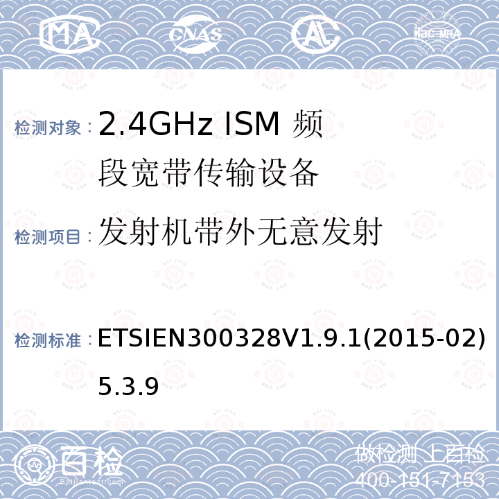 发射机带外无意发射 ETSIEN300328V1.9.1(2015-02)5.3.9 电磁兼容和射频频谱管制; 宽带传输系统; 工作在2.4G ISM频段且使用宽带调制技术的数据传输设备; 覆盖R&TTE指令3.2中必要要求的协调欧盟标准