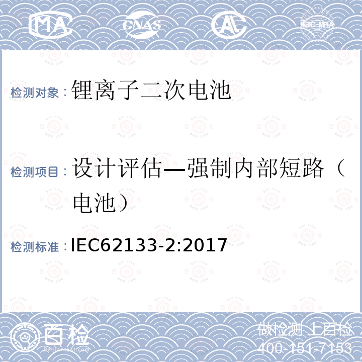 设计评估—强制内部短路（电池） IEC 62133-2-2017 含碱性或其他非酸性电解质的二次电池和便携式密封二次电池及其制造的电池的安全要求 便携式应用第1部分:锂系统