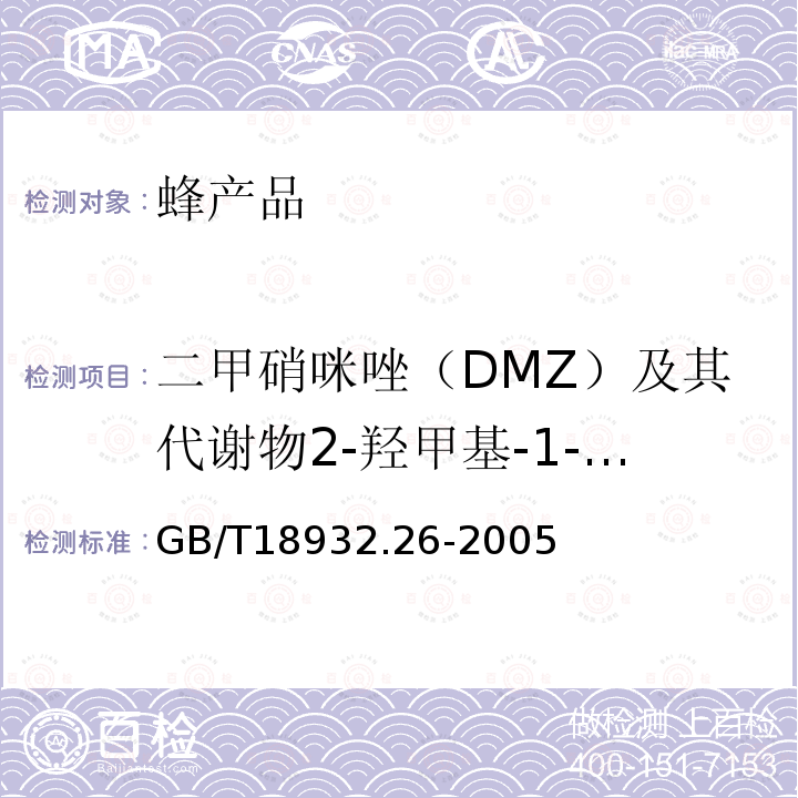 二甲硝咪唑（DMZ）及其代谢物2-羟甲基-1-甲基-5-硝基咪唑（HMMNI） GB/T 18932.26-2005 蜂蜜中甲硝哒唑、洛硝哒唑、二甲硝咪唑残留量的测定方法 液相色谱法