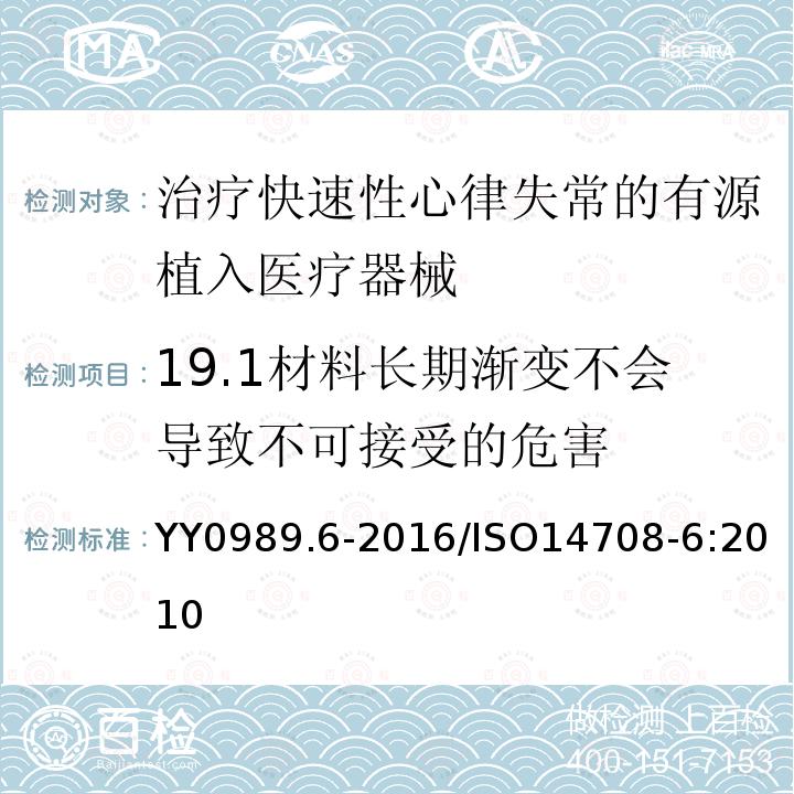 19.1材料长期渐变不会导致不可接受的危害 YY 0989.6-2016 手术植入物 有源植入医疗器械 第6部分：治疗快速性心律失常的有源植入医疗器械（包括植入式除颤器）的专用要求