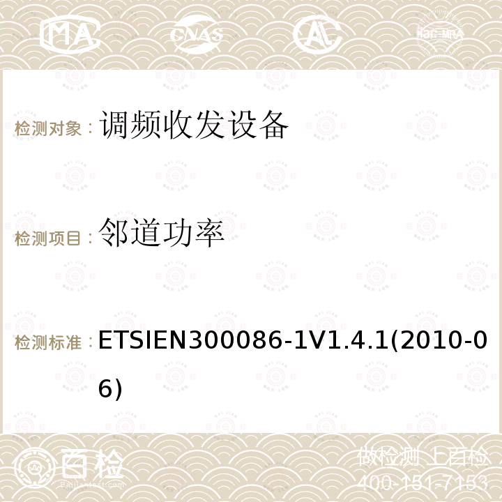 邻道功率 ETSIEN300086-1V1.4.1(2010-06) 电磁兼容性与无线频谱特性(ERM)；陆地移动服务；具有一个内部或外部射频接口的主要用于模拟语音传输的无线电设备；第1部分：技术特性及测量方法