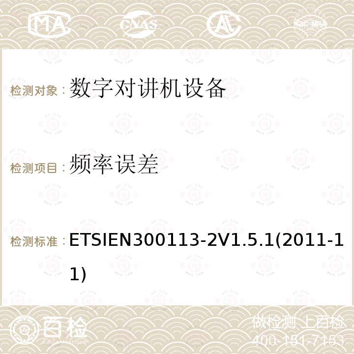 频率误差 ETSIEN300113-2V1.5.1(2011-11) 电磁兼容性与无线频谱特性(ERM)；陆地移动服务；采用恒包络或非恒包络调制并且具有一个天线接口的用于数据(或语音)传输的无线电设备；第2部分：欧洲协调标准,包含R&TTE指令条款3.2的基本要求