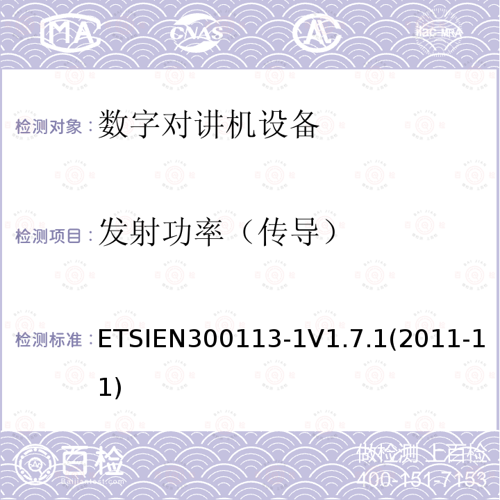 发射功率（传导） ETSIEN300113-1V1.7.1(2011-11) 电磁兼容性与无线频谱特性(ERM)；陆地移动服务；采用恒包络或非恒包络调制并且具有一个天线接口的用于数据(或语音)传输的无线电设备；第1部分：技术特性及测量方法