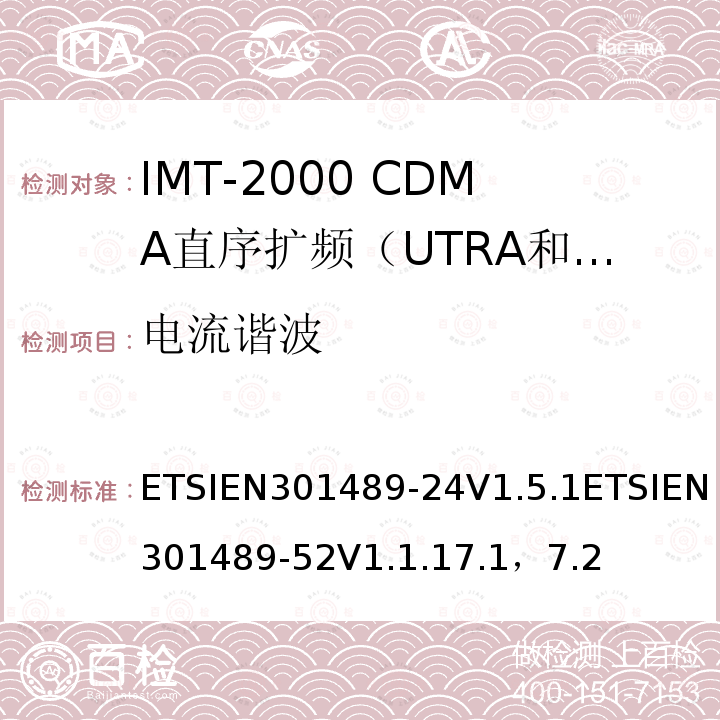 电流谐波 ETSIEN301489-24V1.5.1ETSIEN301489-52V1.1.17.1，7.2 电磁兼容性及无线电频谱管理（ERM）; 射频设备和服务的电磁兼容性（EMC）标准第24部分:IMT-2000 CDMA直序扩频（UTRA和E-UTRA）移动和便携无线设备及附属设备的特殊要求