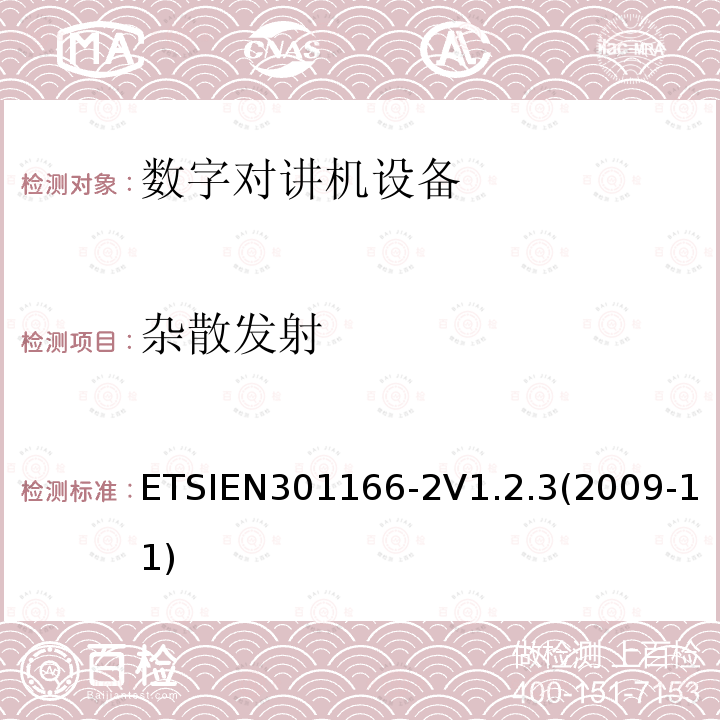 杂散发射 ETSIEN301166-2V1.2.3(2009-11) 电磁兼容性和无线电频谱事项（ERM）； 陆地移动服务； 用于模拟和/或数字通信（语音和/或数据）并在窄带信道上工作并具有天线连接器的无线电设备； 第2部分：协调的EN,涵盖R＆TTE指令第3.2条的基本要求