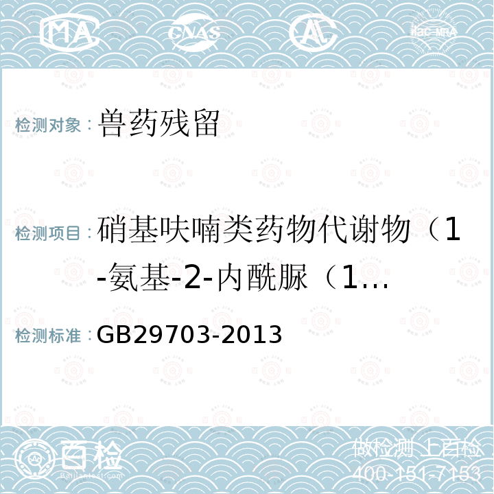 硝基呋喃类药物代谢物（1-氨基-2-内酰脲（1-氨基乙内酰脲)、3-氨基-2-噁唑烷基酮（3-氨基-2-唑烷基酮、3-氨基-2-唑烷酮)、5-甲基吗啉-3-2-唑烷基酮（5-甲基吗啉-3氨基-2-噁唑烷基酮、5-甲基吗啉代-3-氨基-2-唑烷酮)） GB 29703-2013 食品安全国家标准 动物性食品中呋喃苯烯酸钠残留量的测定 液相色谱-串联质谱法