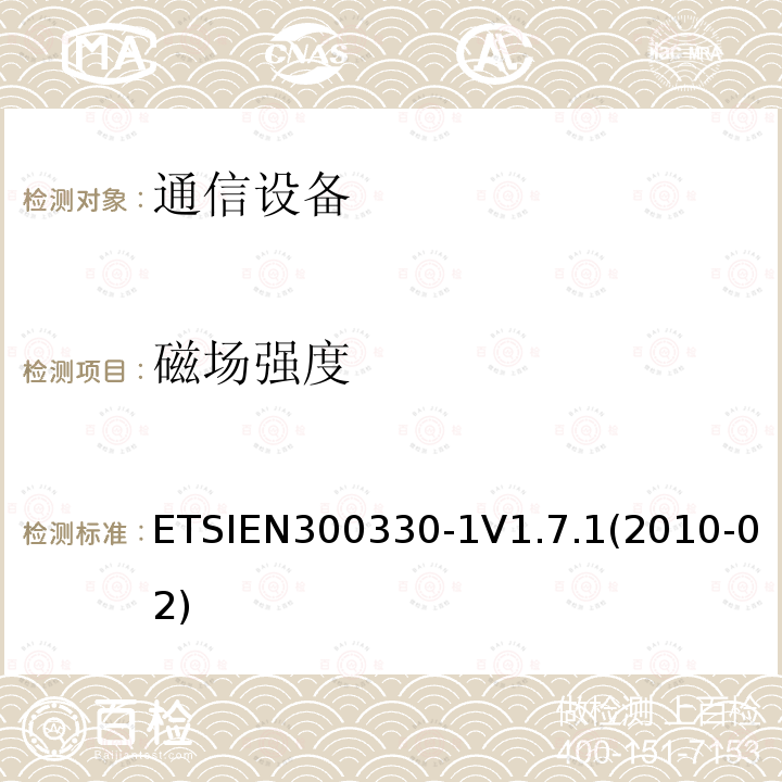 磁场强度 ETSIEN300330-1V1.7.1(2010-02) 电磁兼容性及无线频谱事务（ERM）;短距离设备(SRD);频率在9 kHz 到 25 MHz 范围内的无线电设备和频率在9 kHz 到30 MHz范围内的感性环路系统; 第一部分：技术特点和测试方法