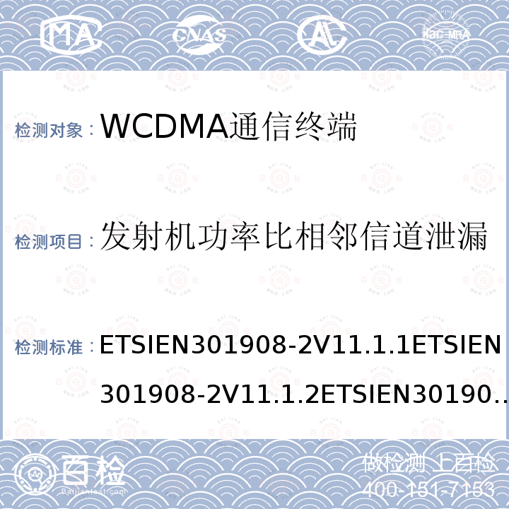 发射机功率比相邻信道泄漏 ETSIEN301908-2V11.1.1ETSIEN301908-2V11.1.2ETSIEN301908-2V13.1.14.2.12，5.3.11 IMT蜂窝网络；协调标准2014/53/EU指令第3.2条款基本要求的协调标准；第2部分：直序列扩频CDMA(UTRA FDD)用户设备(UE)