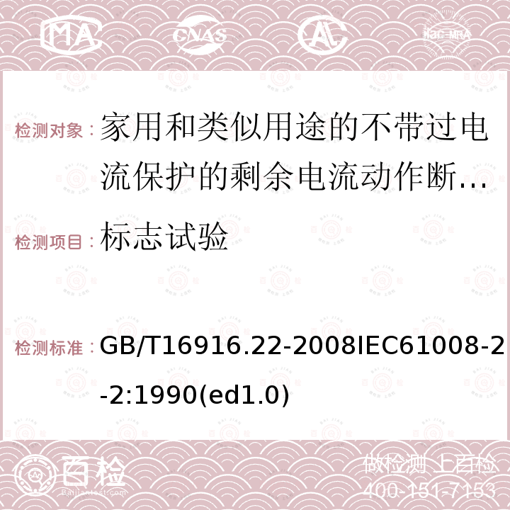 标志试验 GB/T 16916.22-2008 【强改推】家用和类似用途的不带过电流保护的剩余电流动作断路器(RCCB) 第22部分:一般规则对动作功能与电源电压有关的RCCB的适用性