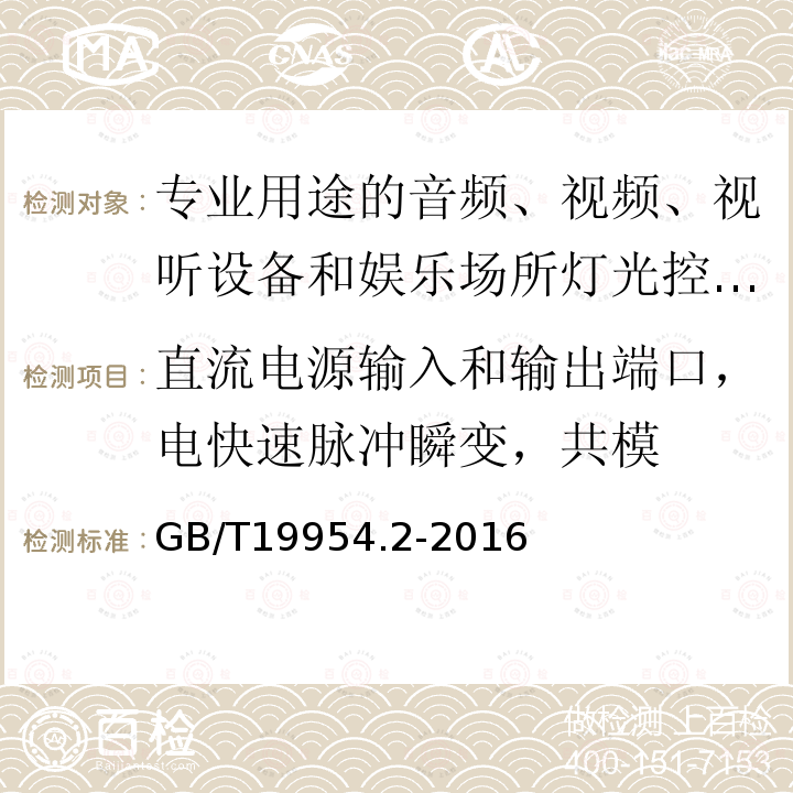 直流电源输入和输出端口，电快速脉冲瞬变，共模 GB/T 19954.2-2016 电磁兼容 专业用途的音频、视频、音视频和娱乐场所灯光控制设备的产品类标准 第2部分:抗扰度