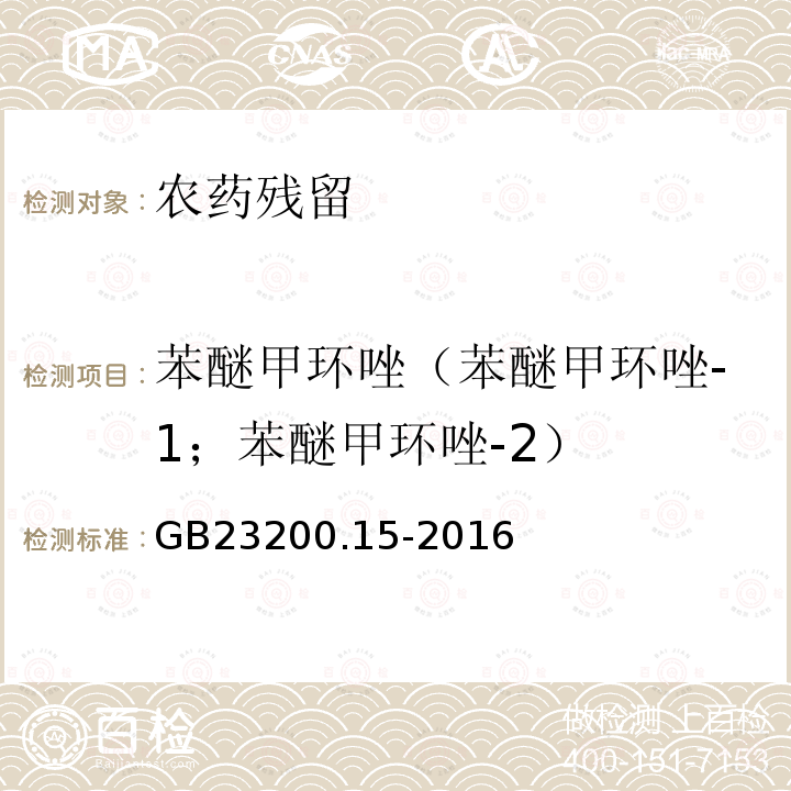 苯醚甲环唑（苯醚甲环唑-1；苯醚甲环唑-2） GB 23200.15-2016 食品安全国家标准 食用菌中503种农药及相关化学品残留量的测定 气相色谱-质谱法