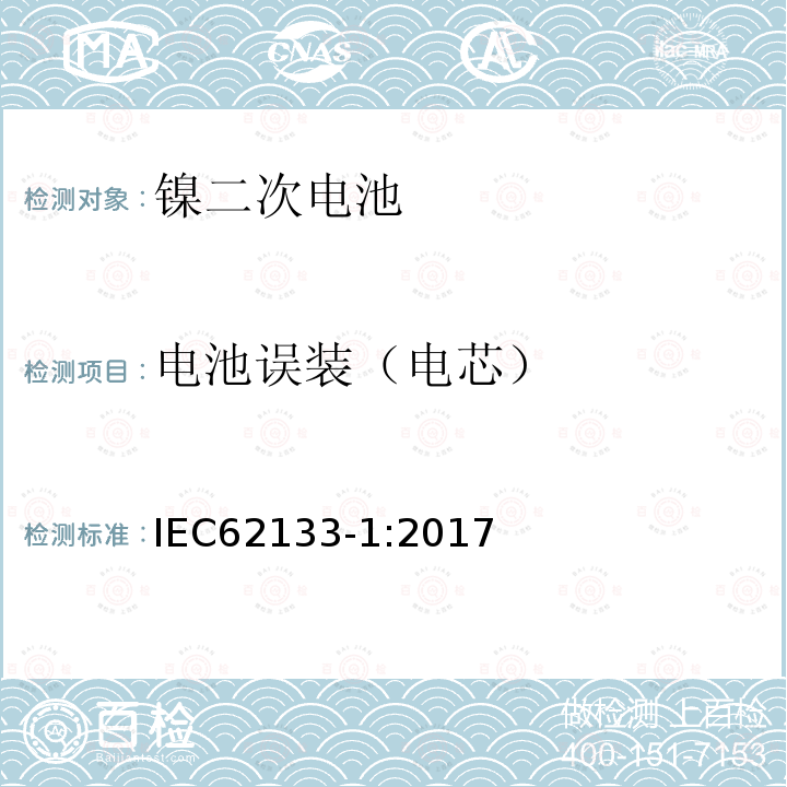 电池误装（电芯） Secondary cells and batteries containing alkaline or other non-acid electrolytes-Safety requirements for portable sealed secondary cells ,and for batteries made from them ,for use in portable applications-Part1:Nickel systems
含碱性或其它非酸性电解质的蓄电池和蓄电池组-便携式密封蓄电池和蓄电池组安全要求 -第1部分 镍系