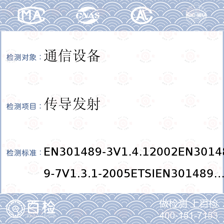 传导发射 EN301489-3V1.4.12002EN301489-7V1.3.1-2005ETSIEN301489-17V1.3.2(2008-04) 电磁兼容性及无线频谱事务（ERM）；无线电设备与服务的电磁兼容性标准；第三部分:工作在9 kHz 和40 GHz频率的短距离设备的技术指标电磁兼容性及无线频谱事务（ERM）；无线电设备与服务的电磁兼容性标准；第七部分： 数字蜂窝通信系统(GSM and DCS)移动台以及辅助设备的技术指标电磁兼容性及无线频谱事务（ERM）；无线电设备与服务的电磁兼容性标准；第十七部分： 2,4GHz宽带传输系统与5 GHz高性能无线局域网设备的技术指标