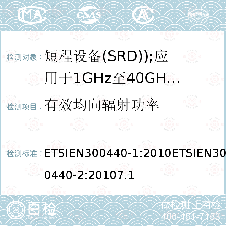 有效均向辐射功率 ETSIEN300440-1:2010ETSIEN300440-2:20107.1 电磁兼容和无线电频谱事务(ERM); 短程设备(SRD); 应用于1GHz至40GHz的频率范围内的无线电设备