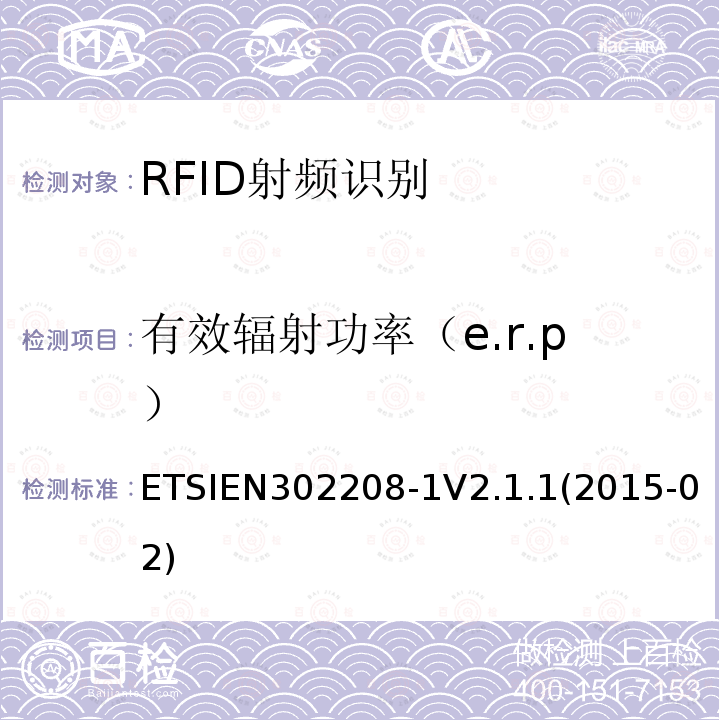 有效辐射功率（e.r.p） ETSIEN302208-1V2.1.1(2015-02) 电磁兼容性与无线电频谱物质(ERM);无线电射频识别设备，在865MHz至868MHz频段工作，功率等级可达2w，在915MHz至921MHz频段工作，功率等级可达4w;第一部分:技术要求和测量方法